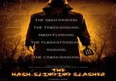 THE SASH-RINGING THE TRASH-SINGING MASH-FLINGING THE FLASH-STRINGING RINGING THE CRASH-DINGING THE EVIL BEHIND THE MOST UNSPEAKABLE ACTS HAS A NAME THE HASH-SLINGING SLASHER COMING SOON