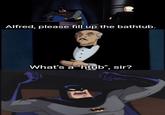 Alfred, please fill up the bathtub. What's a "htub", sir?