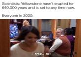 Scientists: Yellowstone hasn't erupted for 640,000 years and is set to any time now. Everyone in 2020: ON'T APRIL, NO!