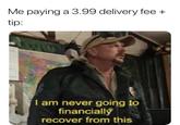 Me paying a 3.99 delivery fee + tip: I am never going to financiallý recover from this