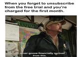 When you forget to unsubscribe from the free trial and you're charged for the first month. ER O comedy.quarantine 1- ezes I'm never gonna financially recover from this.