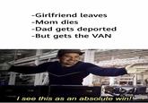 -Girlfriend leaves -Mom dies -Dad gets deported -But gets the VAN I see this as an absolute win!