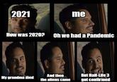 2021 me How was 2020?Oh we had a Pandemic And then the aliens came But Half-Life 3 got confirmed My grandma died