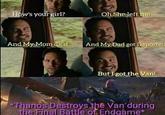 How's your girl? Oh She left me And My Mom died And My Dad got Deported But I got the Van! *Thanos Destroys the Van during the Final Battle of Endgame*