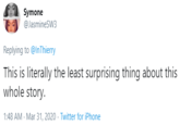 Symone @JasmineSW3 Replying to @InThierry This is literally the least surprising thing about this whole story. 1:48 AM - Mar 31, 2020 · Twitter for iPhone