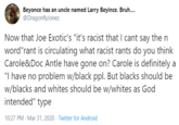 Beyonce has an uncle named Larry Beyince. Bruh. @DragonflyJonez Now that Joe Exotic's "it's racist that I cant say the n word"rant is circulating what racist rants do you think Carole&Doc Antle have gone on? Carole is definitely a "I have no problem w/black ppl. But blacks should be w/blacks and whites should be w/whites as God intended" type 10:27 PM - Mar 31, 2020 · Twitter for Android