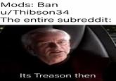 Mods: Ban u/Thibson34 The entire subreddit: Its Treason then
