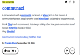 TOP DEFINITION communazi A person who is both a communist and a nazi, or atleast acts in that manner. A communist that hates people or other races/minorities is cosidered to be a communazi. Frank: Oleg is such a communazi, he is always talking about how great communism is and how all minorities should be killed. Oleg: Sieg Heil #communism #minorities #sieg heil #heil #nazi by Frankie Muniz September 28, 2006 112 4 33