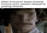when everyone keeps posting Corona virus memes instead of posting Shlocks