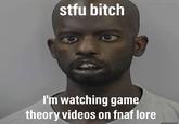 u/Ghost7538 stfu bitch I'm watching game theory videos on fnaf lore MUGSHOT