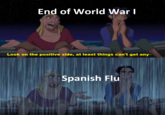 End of World War I Look on the positive side, at least things can't get any- Spanish Flu