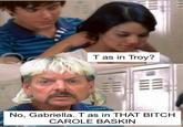 T as in Troy? No, Gabriella. T as in THAT BITCH CAROLE BASKIN 111