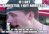 IFI GET ARRESTED, I GET ARRESTED AT THE END OF THE DAY, ITS NOT GONNA STOP ME FROM ROBBING SOMEONE