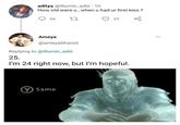 (Y) Same | /r/memes aditya @illumin_adii 1h How old were u, when u had ur first kiss ? 66 23 Ameya @ameyabharati Replying to @illumin_adii 25. I'm 24 right now, but I'm hopeful. Y Same