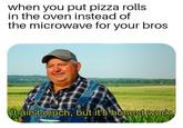 When you put pizza rolls in the oven instead of the microwave for your bros when you put pizza rolls in the oven instead of the microwave for your bros It aint much, but it's honest work,
