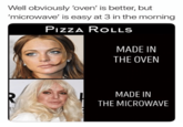 Well obviously oven is better but microwave is easy at 3 in the morning Well obviously 'oven' is better, but 'microwave' is easy at 3 in the morning Pızza ROLLS MADE IN THE OVEN MADE IN THE MICROWAVE