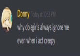 Donny Today at 10:53 PM why do egirls always ignore me even when i act creepy