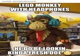 incredible. absolutely phenomenal. LEGO MONKEY WITH HEADPHONES HE DO BE LOOKIN KINDA FRESH DOE imgflip.com iciqure