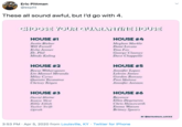 Eric Pittman @espitt These all sound awful, but l'd go with 4. CHOOSE YOUR QUARANTIEHOUBE HOUSE #1 HOUSE #4 Meghan Markle Demi Lovato Justin Bieber Will Ferrell Kylie Jenner Dr. Phil Tina Fey George Clooney Dave Chappelle Mindy Kaling HOUSE #2 HOUSE #5 Reese Witherspoon Lin-Manuel Miranda Miley Cyrus Quentin Tarantino Chrissy Teigen Jennifer Lopez Lebron James Gordon Ramsey Post Malone Jennifer Aniston HOUSE #3 HOUSE #6 Веyoпсe Ellen Degeneres Chris Hemsworth David Blaine Kanye West Billie Eilish Emma Watson Taylor Swift Oprah Brimey Spears BY @SAVANNAHLOCKE 3:53 PM · Apr 5, 2020 from Louisville, KY · Twitter for iPhone