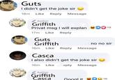 Guts I didn't get the joke sir 18m Like Reply Message Author Griffith Privat msg I will explan DO 19 17m Like Reply Guts Griffith no no sir 16m Like Reply Message Casca I also didn't get the joke sir 16m Like eply Message Author Griffith Casca Googl it 16