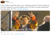 kayla @kindlystyles_ y'all really mad at harry for making merch that supports covid research and he gets zero of the money because he donates it???!!! #HarryStyles I hate it here Harry Styles. 10:19 PM · Apr 7, 2020 · Twitter for iPhone