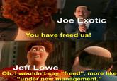 Joe Exotic You have freed us! Jeff Lowe Oh, I wouldn't say "freed", more like “under new management." 66 66 95