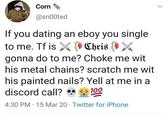 Corn @sn00ted If you dating an eboy you single to me. Tf is P Chris (» gonna do to me? Choke me wit his metal chains? scratch me wit his painted nails? Yell at me in a 100 discord call? 4:30 PM · 15 Mar 20 · Twitter for iPhone