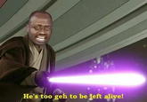 He's too geh to be left alive!
