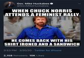 Gov. Mike Huckabee @GovMikeHuckabee WHEN CHUCK NORRIS ATTENDS A FEMINIST RALLY trandneRelocom HE COMES BACK WITH HIS SHIRT IRONED AND A SANDWICH 3:53 PM 3/20/20 · Twitter for iPhone 2,158 Retweets 10K Likes