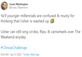 Jovan Washington @Jovan_Washinton Ya'll younger millennials are confused & musty for thinking that Usher is washed up 2. Usher can still sing circles, flips, & cartwheels over The Weekend anyday #ClimaxChallenge 8:34 AM - Apr 9, 2020 · Twitter Web App