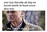 me: has literally all day to brush teeth at least once also me: No, I don't thinki will