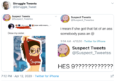 Struggle Tweets @Struggle_Tweet Suspect Tweets @Suspect_Tweetss Suspect Tweets @Suspect_Tweetss C. _Kyoot_ 18 (now with more... i mean if she got that fat of an ass Drew my sister. somebody pass an @ 3:34 AM · 4/12/20 · Twitter for iPhone Suspect Tweets @Suspect_Tweetss Supre HES 9???????????? 7:12 PM · Apr 12, 2020 · Twitter for iPhone