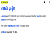 TOP DEFINITION watch yo jet A generic warning that can be used in almost any situation to either warn of impeding danger or impending pranks. Right before I tripped Colby I yelled "Hey watch yo jet!" by Edarba November 19, 2016