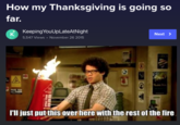 How my Thanksgiving is going so far. Keeping YouUpLateAtNight к Next > 5,547 Views · November 26 2015 PAIR HE I'l just put this over here with the rest of the fire SPRAY FOAN