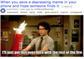 When you save a depressing meme in your phone and hope someone finds it (l.redd.lt) submitted 1 year ago by ImMentalBoomed comment share save hide give award report crosspost TAIS S I'l just put this over here with the rest of the fire
