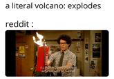 a literal volcano: explodes reddit : ATAR Mah PAIR USE Mibew I'LL JUST PUT THIS OVER HERE WITH THE REST OF THE FIRE. SPRAY FOAM