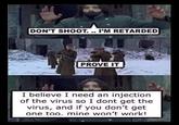DON'T SHOOT.. I'M RETARDED PROVE IT I believe I need an injection of the virus so I dont get the virus, and if you don't get one too. mine won't work!