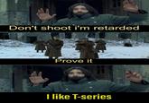 Don't shoot i'm retarded Prove it Tlike T-series