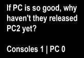 If PC is so good, why haven't they released PC2 yet? Consoles 1 | PC 0