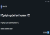 Jun 25 2011 62 GWarrior5595 If PC gaming is so great; why haven't they released a PC2? If PC gaming is so great; why haven't they released a PC2? Can anyone answer me that question? #flood #offtopic English