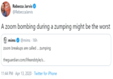 NO LIMITS Rebecca Jarvis @RebeccaJarvis A zoom bombing during a zumping might be the worst mims @mims · 16h zoom breakups are called ... zumping theguardian.com/lifeandstyle/s.. 11:44 PM · Apr 13, 2020 · Twitter for iPhone