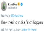 Ryan Mac @RMac18 Replying to @TaylorLorenz They tried to make fetch happen 3:59 PM · Apr 13, 2020 - Twitter for iPhone