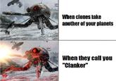 When clones take another of your planets When they call you "Clanker"