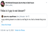 Phil Mitchell Dressed Like He Was In Odd Future @tom_usher_ Fellas is it gay to eat dessert? lyssa ms. aquafinaaa @ms_fishscale · Apr 12 a guy ordering dessert on a date is a red flag for me. that's a female thing to do fr. Show this thread 5:53 AM · Apr 13, 2020 · Twitter for iPhone