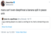 Desus Nice @desusnice mans can't even d--------- a banana split in peace smh lyssa ms. aquafinaaa @ms_fishscale · Apr 12 a guy ordering dessert on a date is a red flag for me. that's a female thing to do fr. Show this thread 1:08 AM · Apr 13, 2020 · Twitter Web Client