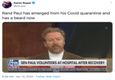 Aaron Rupar @atrupar Rand Paul has emerged from his Covid quarantine and has a beard now VFOX SEN PAUL VOLUNTEERS AT HOSPITAL AFTER RECOVERY NEWS LIVE CORONAVIRUS PANDEMIC HOSPITAL SUN AND PLANNING TO TAKE SOME TIME TO RECOVER AWAY FROM WORK, ACCORDING TO D 8:49 AM · Apr 13, 2020 · Twitter Web Client