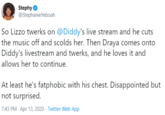 Stephy ( @StephanieYeboah So Lizzo twerks on @Diddy's live stream and he cuts the music off and scolds her. Then Draya comes onto Diddy's livestream and twerks, and he loves it and allows her to continue. At least he's fatphobic with his chest. Disappointed but not surprised. 7:43 PM - Apr 13, 2020 · Twitter Web App