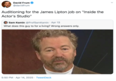 David Frum @davidfrum Auditioning for the James Lipton job on "Inside the Actor's Studio" Sam Kamin @ProfSamKamin · Apr 13 What does this guy to for a living? Wrong answers only. 5:50 PM · Apr 14, 2020 · TweetDeck