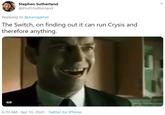 Stephen Sutherland @ProfSSutherland Replying to @eurogamer The Switch, on finding out it can run Crysis and therefore anything. GIF 6:39 AM Apr 16, 2020 · Twitter for iPhone