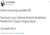 Jon Cartwright @JonComms Switch is becoming a portable 360 Dark Souls, Crysis, Catherine, Bioshock, Borderlands, Resident Evil 5, Dragon's Dogma, Skyrim Just needs Halo 3 7:56 AM · Apr 16, 2020 · Twitter Web App